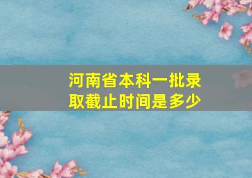 河南省本科一批录取截止时间是多少