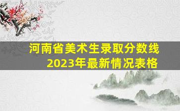 河南省美术生录取分数线2023年最新情况表格