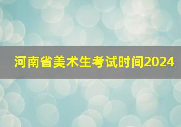 河南省美术生考试时间2024