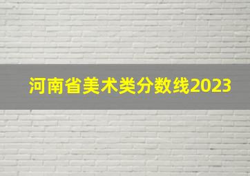 河南省美术类分数线2023