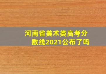 河南省美术类高考分数线2021公布了吗