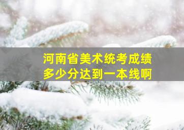 河南省美术统考成绩多少分达到一本线啊