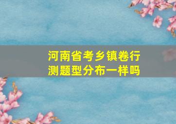 河南省考乡镇卷行测题型分布一样吗