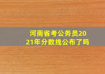 河南省考公务员2021年分数线公布了吗