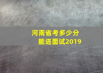 河南省考多少分能进面试2019