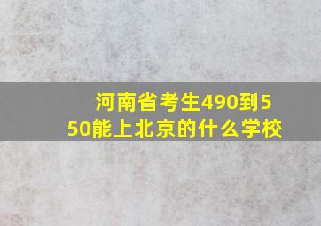 河南省考生490到550能上北京的什么学校