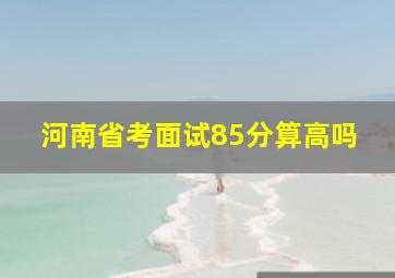 河南省考面试85分算高吗