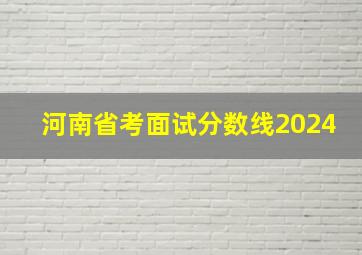 河南省考面试分数线2024