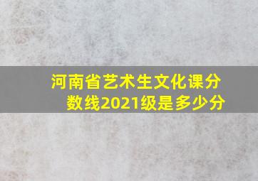 河南省艺术生文化课分数线2021级是多少分