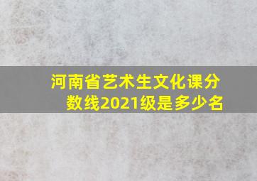 河南省艺术生文化课分数线2021级是多少名