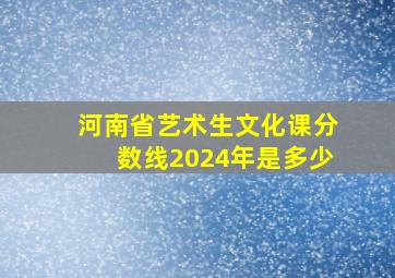 河南省艺术生文化课分数线2024年是多少