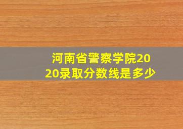 河南省警察学院2020录取分数线是多少