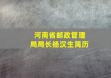 河南省邮政管理局局长杨汉生简历