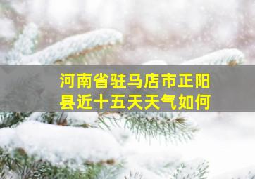 河南省驻马店市正阳县近十五天天气如何