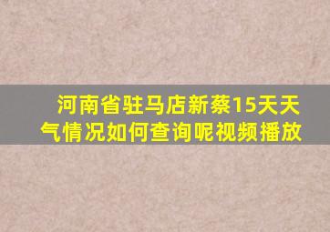 河南省驻马店新蔡15天天气情况如何查询呢视频播放