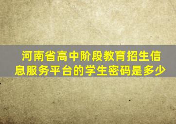 河南省高中阶段教育招生信息服务平台的学生密码是多少