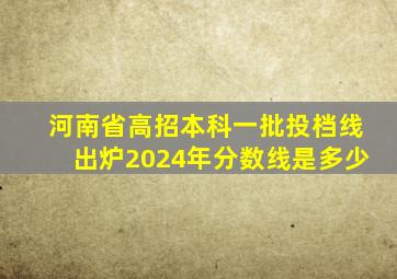 河南省高招本科一批投档线出炉2024年分数线是多少