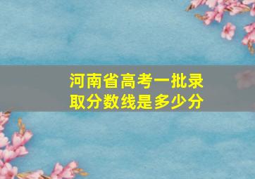 河南省高考一批录取分数线是多少分