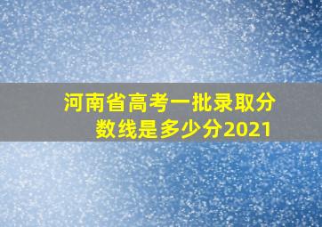 河南省高考一批录取分数线是多少分2021