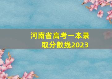 河南省高考一本录取分数线2023