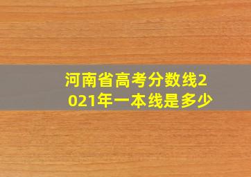 河南省高考分数线2021年一本线是多少