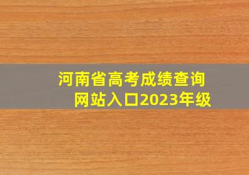 河南省高考成绩查询网站入口2023年级