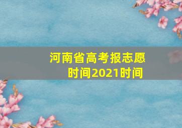 河南省高考报志愿时间2021时间