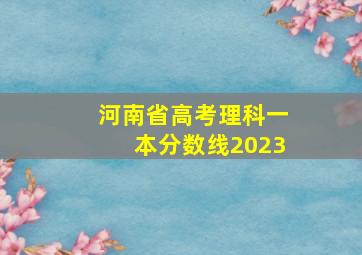 河南省高考理科一本分数线2023