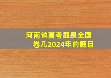 河南省高考题是全国卷几2024年的题目