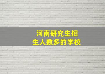 河南研究生招生人数多的学校