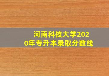 河南科技大学2020年专升本录取分数线