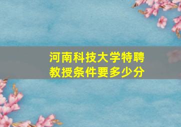 河南科技大学特聘教授条件要多少分