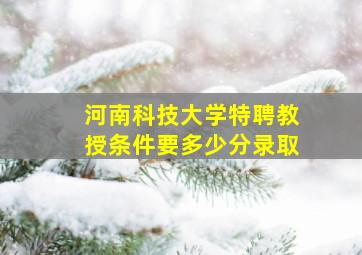 河南科技大学特聘教授条件要多少分录取