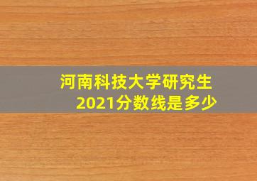 河南科技大学研究生2021分数线是多少