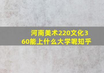 河南美术220文化360能上什么大学呢知乎