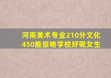 河南美术专业210分文化450能报啥学校好呢女生