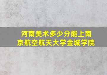 河南美术多少分能上南京航空航天大学金城学院