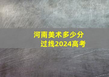 河南美术多少分过线2024高考