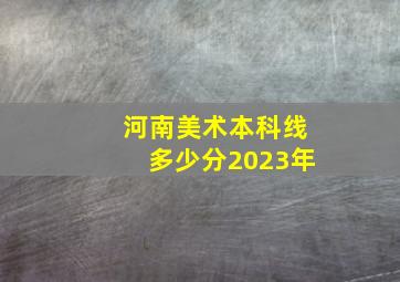 河南美术本科线多少分2023年