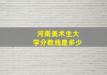 河南美术生大学分数线是多少