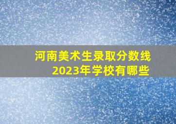 河南美术生录取分数线2023年学校有哪些