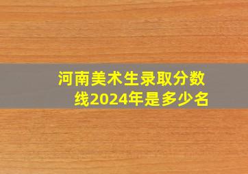 河南美术生录取分数线2024年是多少名