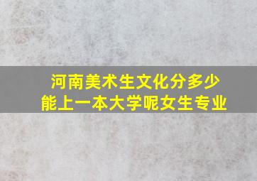 河南美术生文化分多少能上一本大学呢女生专业