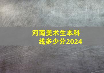 河南美术生本科线多少分2024