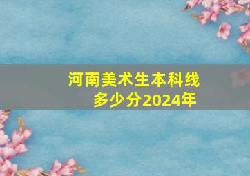 河南美术生本科线多少分2024年