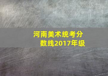 河南美术统考分数线2017年级