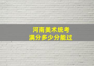 河南美术统考满分多少分能过