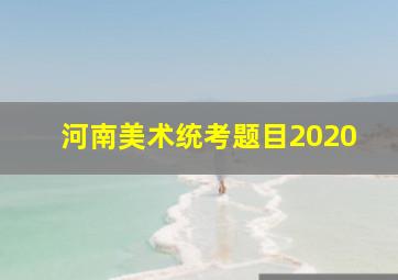 河南美术统考题目2020