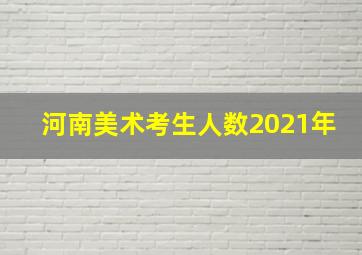 河南美术考生人数2021年