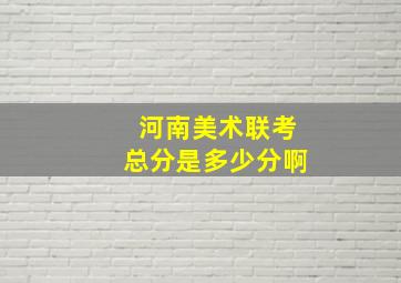 河南美术联考总分是多少分啊